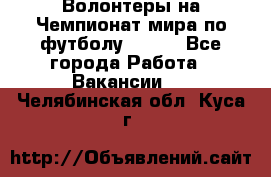 Волонтеры на Чемпионат мира по футболу 2018. - Все города Работа » Вакансии   . Челябинская обл.,Куса г.